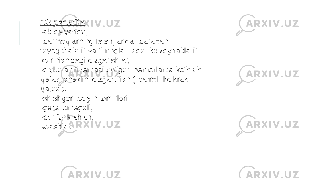 Diagnostika -akrosiyanoz, -barmoqlarning falanjlarida &#34;baraban tayoqchalari&#34; va tirnoqlar &#34;soat ko&#39;zoynaklari&#34; ko&#39;rinishidagi o&#39;zgarishlar, -o&#39;pka amfizemasi bo&#39;lgan bemorlarda ko&#39;krak qafasi shaklini o&#39;zgartirish (&#34;barrel&#34; ko&#39;krak qafasi). -shishgan bo&#39;yin tomirlari, -gepatomegali, -periferik shish, -astsitlar. 