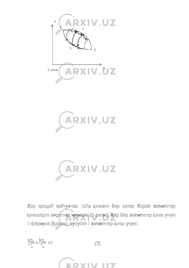 Ҳар қандай қайтувчан 1а2в циклни бир қатор Карно элементар циклларга ажратиш мумкин (1-расм). Ҳар бир элементар цикл учун 1-формула ўринли, хусусан i элементар цикл учун:0 T Q T Q 2i 2i 1i 1i     (2) 1 -расм P V a b 1 2 