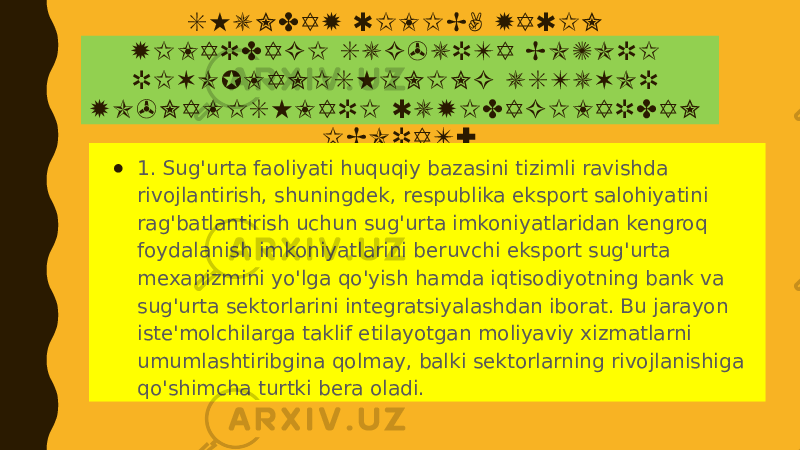 S H U N D A Y Q I L I B , Y A Q I N Y I L A R D A G I S U G &#39; U R T A B O Z O R I R I V O J L A N I S H I N I N G U S T U V O R Y O &#39; N A L I S H L A R I Q U Y I D A G I L A R D A N I B O R A T : ● 1. Sug&#39;urta faoliyati huquqiy bazasini tizimli ravishda rivojlantirish, shuningdek, respublika eksport salohiyatini rag&#39;batlantirish uchun sug&#39;urta imkoniyatlaridan kengroq foydalanish imkoniyatlarini beruvchi eksport sug&#39;urta mexanizmini yo&#39;lga qo&#39;yish hamda iqtisodiyotning bank va sug&#39;urta sektorlarini integratsiyalashdan iborat. Bu jarayon iste&#39;molchilarga taklif etilayotgan moliyaviy xizmatlarni umumlashtiribgina qolmay, balki sektorlarning rivojlanishiga qo&#39;shimcha turtki bera oladi. 