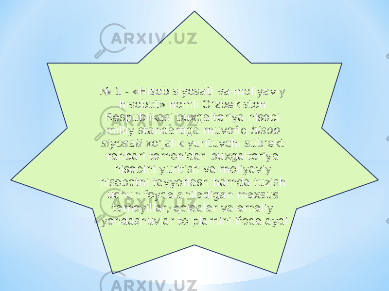 № 1 - «Hisob siyosati va moliyaviy hisobot» nomli O’zbekiston Respublikasi buxgalteriya hisobi milliy standartiga muvofiq hisob siyosati xo’jalik yurituvchi sub’ekt rahbari tomonidan buxgalteriya hisobini yuritish va moliyaviy hisobotni tayyorlash hamda tuzish uchun foydalaniladigan maxsus tamoyillar, qoidalar va amaliy yondashuvlar to’plamini ifodalaydi 