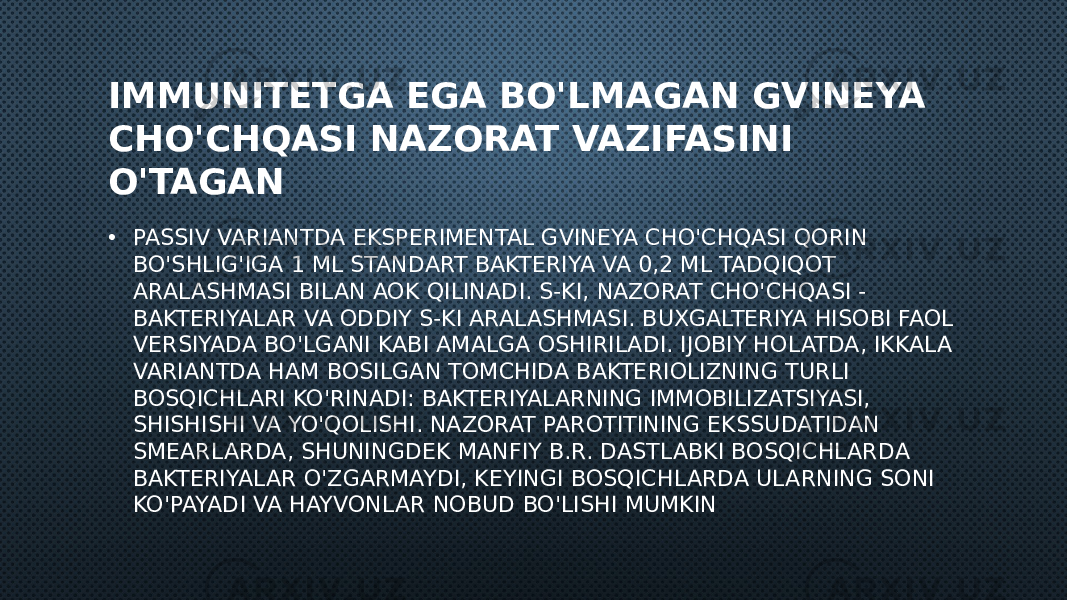 IMMUNITETGA EGA BO&#39;LMAGAN GVINEYA CHO&#39;CHQASI NAZORAT VAZIFASINI O&#39;TAGAN • PASSIV VARIANTDA EKSPERIMENTAL GVINEYA CHO&#39;CHQASI QORIN BO&#39;SHLIG&#39;IGA 1 ML STANDART BAKTERIYA VA 0,2 ML TADQIQOT ARALASHMASI BILAN AOK QILINADI. S-KI, NAZORAT CHO&#39;CHQASI - BAKTERIYALAR VA ODDIY S-KI ARALASHMASI. BUXGALTERIYA HISOBI FAOL VERSIYADA BO&#39;LGANI KABI AMALGA OSHIRILADI. IJOBIY HOLATDA, IKKALA VARIANTDA HAM BOSILGAN TOMCHIDA BAKTERIOLIZNING TURLI BOSQICHLARI KO&#39;RINADI: BAKTERIYALARNING IMMOBILIZATSIYASI, SHISHISHI VA YO&#39;QOLISHI. NAZORAT PAROTITINING EKSSUDATIDAN SMEARLARDA, SHUNINGDEK MANFIY B.R. DASTLABKI BOSQICHLARDA BAKTERIYALAR O&#39;ZGARMAYDI, KEYINGI BOSQICHLARDA ULARNING SONI KO&#39;PAYADI VA HAYVONLAR NOBUD BO&#39;LISHI MUMKIN 