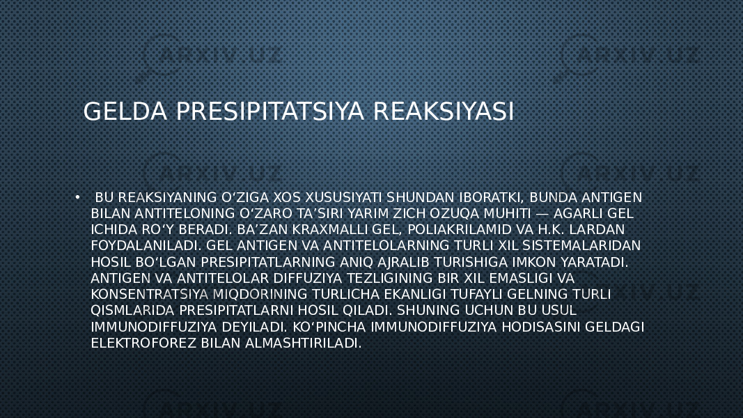  GELDA PRESIPITATSIYA REAKSIYASI • BU REAKSIYANING O‘ZIGA XOS XUSUSIYATI SHUNDAN IBORATKI, BUNDA ANTIGEN BILAN ANTITELONING O‘ZARO TA’SIRI YARIM ZICH OZUQA MUHITI — AGARLI GEL ICHIDA RO‘Y BERADI. BA’ZAN KRAXMALLI GEL, POLIAKRILAMID VA H.K. LARDAN FOYDALANILADI. GEL ANTIGEN VA ANTITELOLARNING TURLI XIL SISTEMALARIDAN HOSIL BO‘LGAN PRESIPITATLARNING ANIQ AJRALIB TURISHIGA IMKON YARATADI. ANTIGEN VA ANTITELOLAR DIFFUZIYA TEZLIGINING BIR XIL EMASLIGI VA KONSENTRATSIYA MIQDORINING TURLICHA EKANLIGI TUFAYLI GELNING TURLI QISMLARIDA PRESIPITATLARNI HOSIL QILADI. SHUNING UCHUN BU USUL IMMUNODIFFUZIYA DEYILADI. KO‘PINCHA IMMUNODIFFUZIYA HODISASINI GELDAGI ELEKTROFOREZ BILAN ALMASHTIRILADI. 