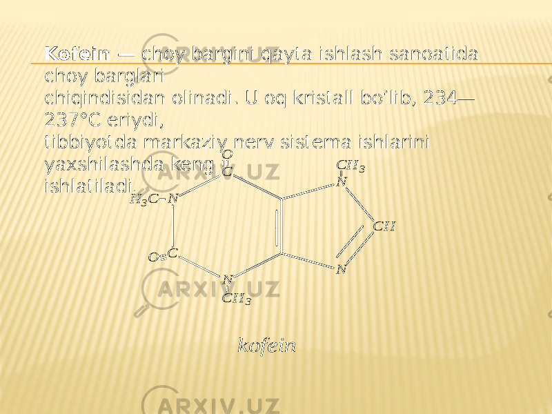 Kofein — choy bargini qayta ishlash sanoatida choy barglari chiqindisidan olinadi. U oq kristall bo‘lib, 234— 237°C eriydi, tibbiyotda markaziy nerv sistema ishlarini yaxshilashda keng ishlatiladi .C N C N N C H N C H 3 C H 3 H 3C O O k o fe in 