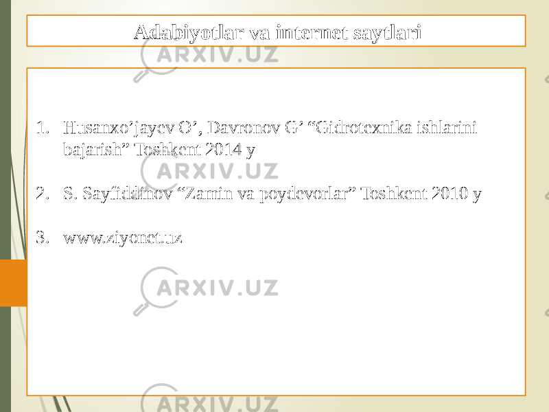 1. Husanxo’jayev O’, Davronov G’ “Gidrotexnika ishlarini bajarish” Toshkent 2014 y 2. S. Sayfiddinov “Zamin va poydevorlar” Toshkent 2010 y 3. www.ziyonet.uz Adabiyotlar va internet saytlari 