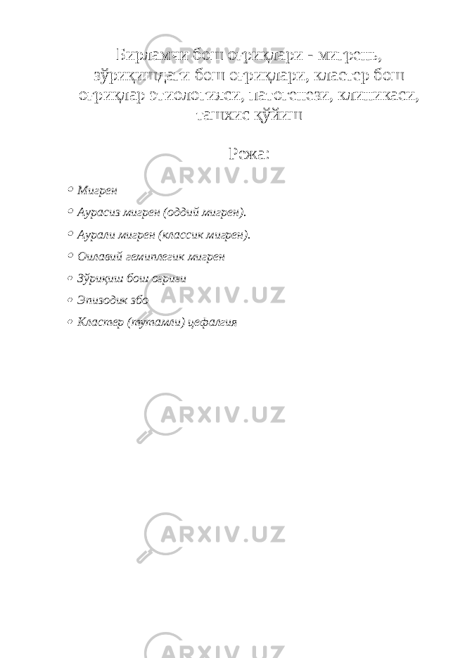 Бирламчи бош оғриқлари - мигрень, зўриқишдаги бош оғриқлари, кластер бош оғриқлар этиологияси, патогенези, клиникаси, ташхис қўйиш Режа: Мигрен  Аурасиз мигрен (оддий мигрен).  Аурали мигрен (классик мигрен).  Оилавий гемиплегик мигрен  Зўриқиш бош оғриғи  Эпизодик збо  Кластер (тутамли) цефалгия 