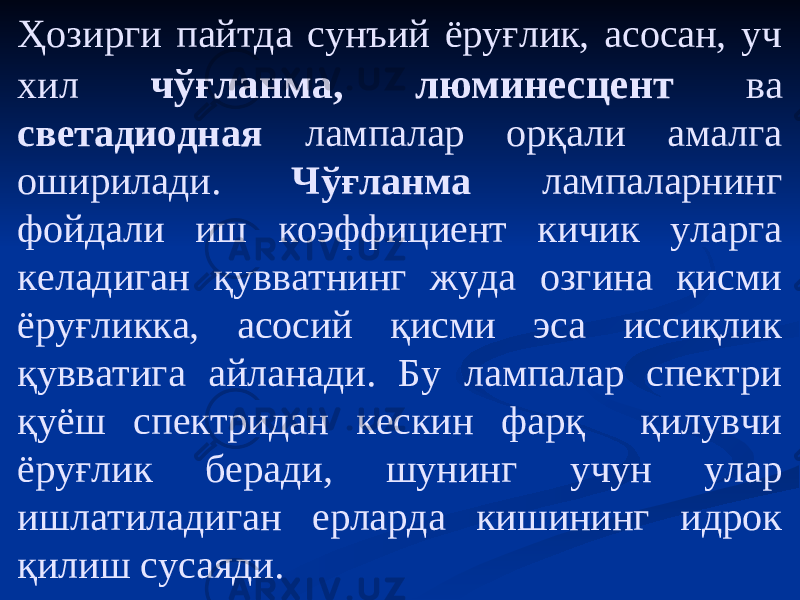 Ҳозирги пайтда сунъий ёруғлик, асосан, уч хил чўғланма, люминесцент ва светадиодная лампалар орқали амалга оширилади. Чўғланма лампаларнинг фойдали иш коэффициент кичик уларга келадиган қувватнинг жуда озгина қисми ёруғликка, асосий қисми эса иссиқлик қувватига айланади. Бу лампалар спектри қуёш спектридан кескин фарқ қилувчи ёруғлик беради, шунинг учун улар ишлатиладиган ерларда кишининг идрок қилиш сусаяди. 