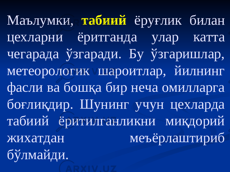 Маълумки, табиий ёруғлик билан цехларни ёритганда улар катта чегарада ўзгаради. Бу ўзгаришлар, метеорологик шароитлар, йилнинг фасли ва бошқа бир неча омилларга боғлиқдир. Шунинг учун цехларда табиий ёритилганликни миқдорий жихатдан меъёрлаштириб бўлмайди. 