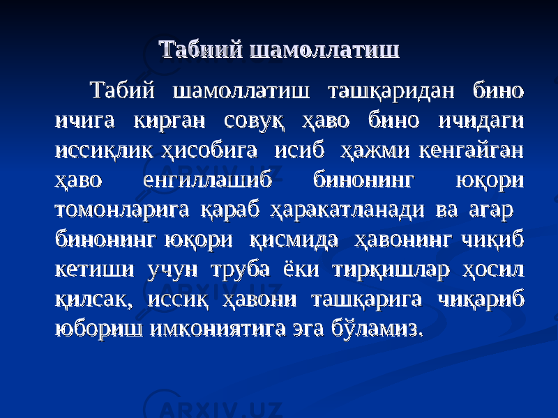 Табиий шамоллатишТабиий шамоллатиш Табий шамоллатиш ташқаридан бино Табий шамоллатиш ташқаридан бино ичига кирган совуқ ҳаво бино ичидаги ичига кирган совуқ ҳаво бино ичидаги иссиқлик ҳисобига исиб ҳажми кенгайган иссиқлик ҳисобига исиб ҳажми кенгайган ҳаво енгиллашиб бинонинг юқори ҳаво енгиллашиб бинонинг юқори томонларига қараб ҳаракатланади ва агар томонларига қараб ҳаракатланади ва агар бинонинг юқори қисмида ҳавонинг чиқиб бинонинг юқори қисмида ҳавонинг чиқиб кетиши учун труба ёки тирқишлар ҳосил кетиши учун труба ёки тирқишлар ҳосил қилсак, иссиқ ҳавони ташқарига чиқариб қилсак, иссиқ ҳавони ташқарига чиқариб юбориш имкониятига эга бўламиз. юбориш имкониятига эга бўламиз. 