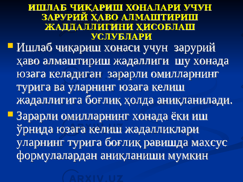 ИШЛАБ ЧИҚАРИШ ХОНАЛАРИ УЧУН ИШЛАБ ЧИҚАРИШ ХОНАЛАРИ УЧУН ЗАРУРИЙ ҲАВО АЛМАШТИРИШ ЗАРУРИЙ ҲАВО АЛМАШТИРИШ ЖАДДАЛЛИГИНИ ҲИСОБЛАШ ЖАДДАЛЛИГИНИ ҲИСОБЛАШ УСЛУБЛАРИУСЛУБЛАРИ  Ишлаб чиқариш хонаси учун зарурий Ишлаб чиқариш хонаси учун зарурий ҳаво алмаштириш жадаллиги шу хонада ҳаво алмаштириш жадаллиги шу хонада юзага келадиган зарарли омилларнинг юзага келадиган зарарли омилларнинг турига ва уларнинг юзага келиш турига ва уларнинг юзага келиш жадаллигига боғлиқ ҳолда аниқланилади. жадаллигига боғлиқ ҳолда аниқланилади.  Зарарли омилларнинг хонада ёки иш Зарарли омилларнинг хонада ёки иш ўрнида юзага келиш жадалликлари ўрнида юзага келиш жадалликлари уларнинг турига боғлиқ равишда махсус уларнинг турига боғлиқ равишда махсус формулалардан аниқланиши мумкинформулалардан аниқланиши мумкин 