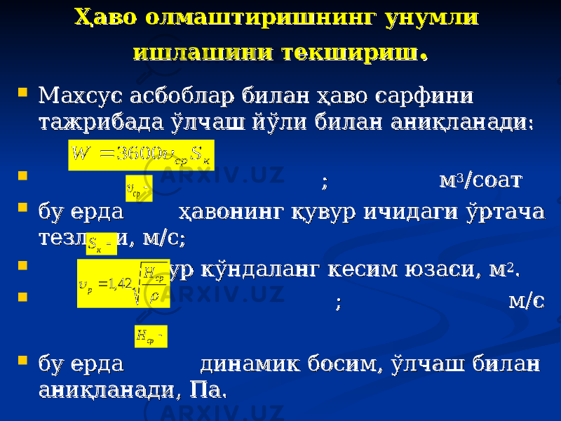 Ҳаво олмаштиришнинг унумли Ҳаво олмаштиришнинг унумли ишлашини текширишишлашини текшириш ..  Махсус асбоблар билан ҳаво сарфини Махсус асбоблар билан ҳаво сарфини тажрибада ўлчаш йўли билан аниқланади: тажрибада ўлчаш йўли билан аниқланади:  ; м; м 33 /соат/соат  бу ерда ҳавонинг қувур ичидаги ўртача бу ерда ҳавонинг қувур ичидаги ўртача тезлиги, м/с;тезлиги, м/с;  қувур кўндаланг кесим юзаси, мқувур кўндаланг кесим юзаси, м 22 ..  ; м/с; м/с  бу ерда динамик босим, ўлчаш билан бу ерда динамик босим, ўлчаш билан аниқланади, Па.аниқланади, Па.к cр S W  3600   ср  к S  ср Н   ср р Н 42,1  