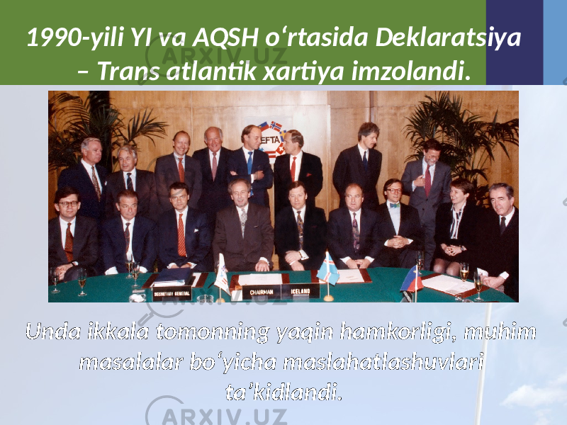 1990-yili YI va AQSH o‘rtasida Deklaratsiya – Trans atlantik xartiya imzolandi. Unda ikkala tomonning yaqin hamkorligi, muhim masalalar bo‘yicha maslahatlashuvlari ta’kidlandi. 