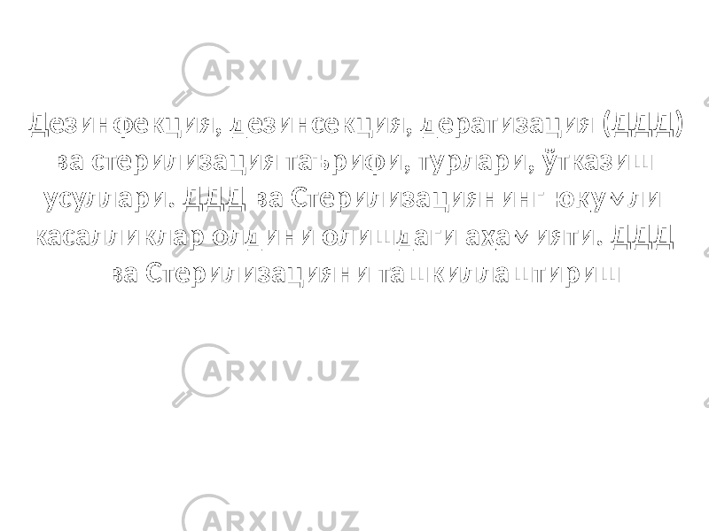 Дезинфекция, дезинсекция, дератизация (ДДД) ва стерилизация таърифи, турлари, ўтказиш усуллари. ДДД ва Стерилизациянинг юқумли касалликлар олдини олишдаги аҳамияти. ДДД ва Стерилизацияни ташкиллаштириш 