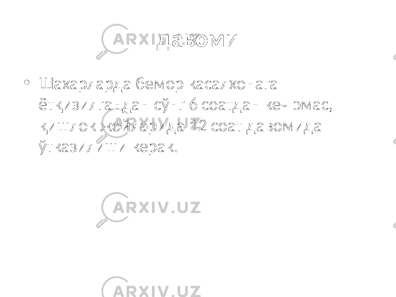 давоми • Шахарларда бемор касалхонага ётқизилгандан сўнг 6 соатдан кеч эмас, қишлок жойларида 12 соат давомида ўтказилиши керак. 