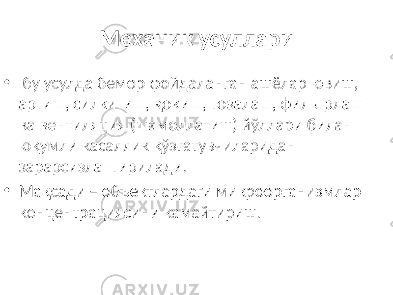 Механик усуллари • бу усулда бемор фойдаланган ашёлар ювиш, артиш, силкитиш, қоқиш, тозалаш, фильтрлаш ва вентиляция (шамоллатиш) йўллари билан юқумли касаллик қўзғатувчиларидан зарарсизлантирилади. • Мақсади – объектлардаги микроорганизмлар концентрациясини камайтириш. 