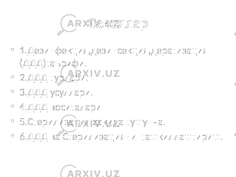 Саволлар • 1.Дезинфекция,дезинсекция,дератизация (ДДД)таърифи. • 2.ДДД турлари. • 3.ДДД усуллари. • 4.ДДД воситалари • 5.Стерилизация ҳақида тушунча. • 6.ДДД ва Стерилизацияни ташкиллаштириш. 