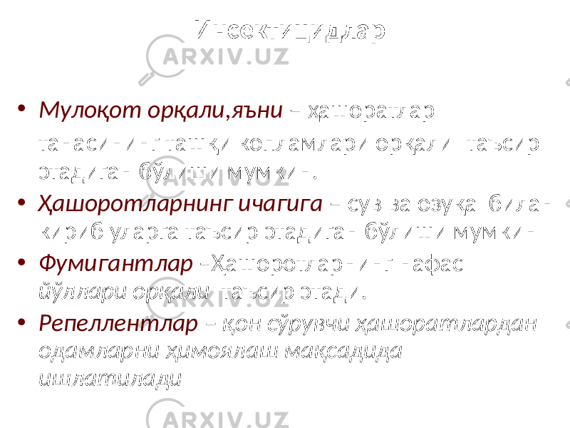 Инсектицидлар • Мулоқот орқали,яъни – ҳашоратлар танасининг ташқи копламлари орқали таъсир этадиган бўлиши мумкин. • Ҳашоротларнинг ичагига – сув ва озуқа билан кириб уларга таъсир этадиган бўлиши мумкин • Фумигантлар –Ҳашоротларнинг нафас йўллари орқали таъсир этади. • Репеллентлар – қон сўрувчи ҳашоратлардан одамларни ҳимоялаш мақсадида ишлатилади 