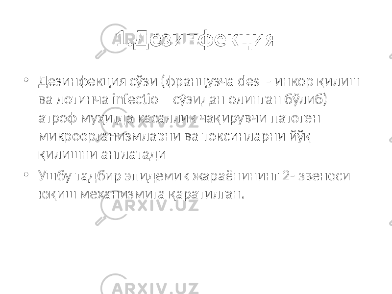 1.Дезинфекция • Дезинфекция сўзи (французча des - инкор қилиш ва лотинча infectio – сўзидан олинган бўлиб) атроф муҳитда касаллик чақирувчи патоген микроорганизмларни ва токсинларни йўқ қилишни англатади • Ушбу тадбир эпидемик жараёнининг 2- звеноси юқиш механизмига қаратилган. 