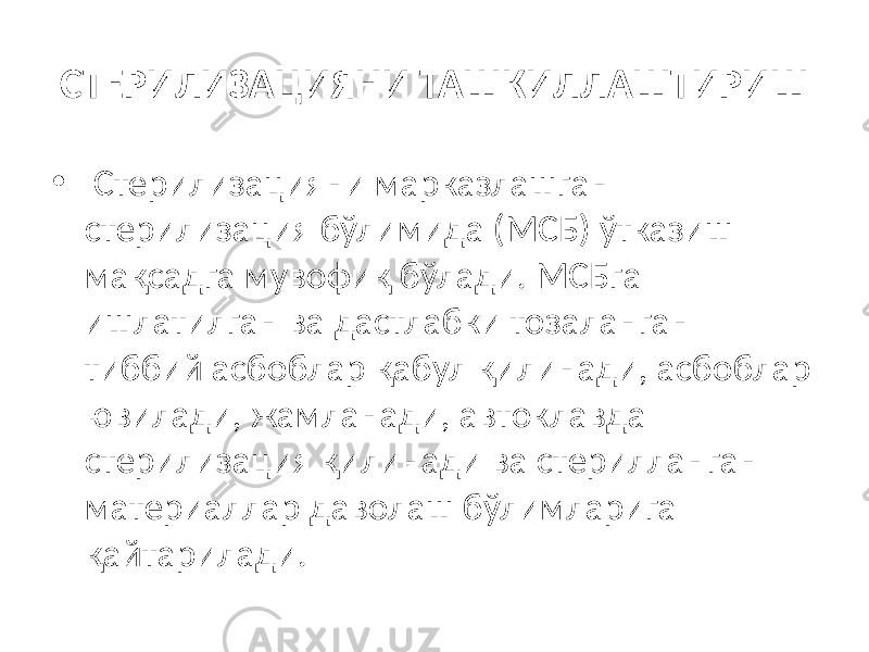 СТЕРИЛИЗАЦИЯНИ ТАШКИЛЛАШТИРИШ • Стерилизацияни марказлашган стерилизация бўлимида (МСБ) ўтказиш мақсадга мувофиқ бўлади. МСБга ишлатилган ва дастлабки тозаланган тиббий асбоблар қабул қилинади, асбоблар ювилади, жамланади, автоклавда стерилизация қилинади ва стерилланган материаллар даволаш бўлимларига қайтарилади. 