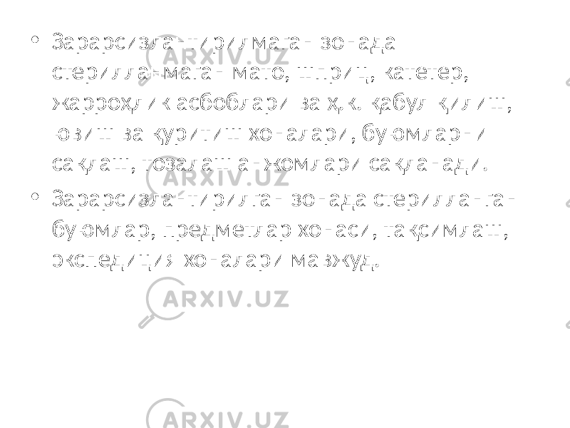 • Зарарсизлантирилмаган зонада стерилланмаган мато, шприц, катетер, жарроҳлик асбоблари ва ҳ.к. қабул қилиш, ювиш ва қуритиш хоналари, буюмларни сақлаш, тозалаш анжомлари сақланади. • Зарарсизлантирилган зонада стерилланган буюмлар, предметлар хонаси, тақсимлаш, экспедиция хоналари мавжуд. 