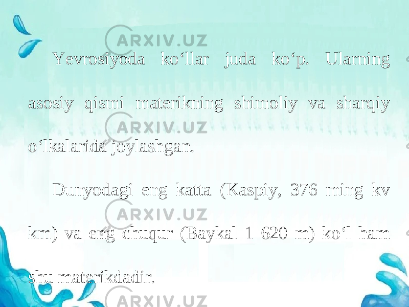 Yevrosiyoda ko‘llar juda ko‘p. Ularning asosiy qismi materikning shimoliy va sharqiy o‘lkalarida joylashgan. Dunyodagi eng katta (Kaspiy, 376 ming kv km) va eng chuqur (Baykal 1 620 m) ko‘l ham shu materikdadir. 