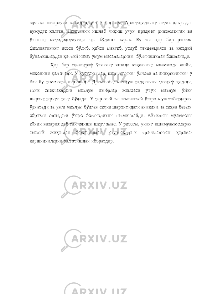 мусиқа назарияси кабидир, у энг қадимги, Аристотелнинг антик давридан вужудга келган. Назарияни ишлаб чиқиш учун предмет ривожланган ва ўзининг методологиясига эга бўлиши керак. Бу эса ҳар бир рассом фаолиятининг асоси бўлиб, қайси мактаб, услуб тенденцияси ва ижодий йўналишлардан қатъий назар умум масалаларнинг бўлинишидан бошланади. Ҳар бир сценограф ўзининг ишида воқеанинг муаммоли жойи, маконини ҳал этади. У хусусиятлар, шартларнинг ўлчови ва аниқлигининг у ёки бу томонига киришади. Драманинг маълум талқинини таклиф қилади, яъни спектаклдаги маълум актёрлар жамоаси учун маълум ўйин шароитларига тенг бўлади. У тарихий ва замонавий ўзаро муносабатларни ўрнатади ва унга маълум бўлган саҳна шароитидаги аниқлик ва саҳна безаги образли оламдаги ўзаро боғлиқликни таъминлайди. Айтилган муаммони айнан назария деб тан олиши шарт эмас. У рассом, унинг ишимуаммоларни амалий жиҳатдан бажаришдан, спектаклдаги яратиладиган қарама- қаршиликларни ҳал этишдан иборатдир. 