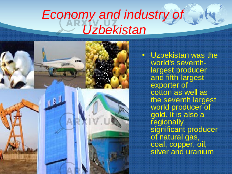 Economy and industry of Uzbekistan • Uzbekistan was the world&#39;s seventh- largest producer and fifth-largest exporter of cotton as well as the seventh largest world producer of gold. It is also a regionally significant producer of natural gas, coal, copper, oil, silver and uranium 