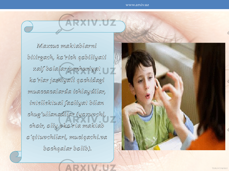 Maxsus maktablarni bitirgach, ko&#39;rish qobiliyati zaif bolalar jumhuriyat ko&#39;rlar jamiyati qoshidagi muassasalarda ishlaydilar, intellektual faoliyat bilan shug&#39;ullanadilar (yozuvchi, shoir, oliy vko&#39;rta maktab o&#39;qituvchilari, musiqachi.va boshqalar bolib). www.arxiv.uz 