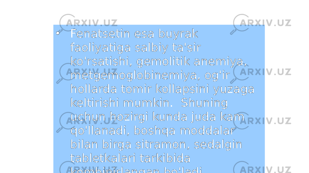 • Fenatsetin esa buyrak faoliyatiga salbiy ta&#39;sir ko&#39;rsatishi, gemolitik anemiya, metgemoglobinemiya, og&#39;ir hollarda tomir kollapsini yuzaga keltirishi mumkin. Shuning uchun hozirgi kunda juda kam qo&#39;llanadi, boshqa moddalar bilan birga sitramon, sedalgin tabletkalari tarkibida kombinirlangan bo&#39;ladi. 