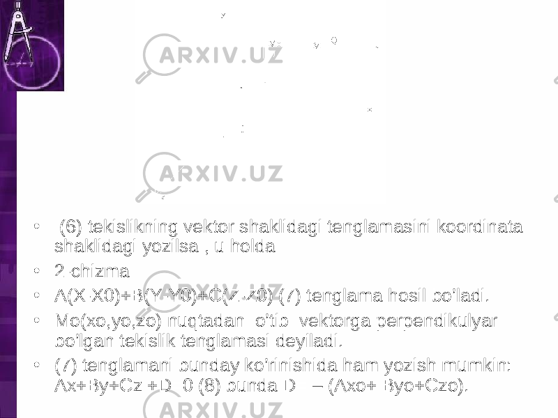 • (6) tekislikning vektor shaklidagi tenglamasini koordinata shaklidagi yozilsa , u holda • 2-chizma • A(X-X0)+B(Y-Y0)+C(Z-Z0) (7) tenglama hosil bo’ladi. • Mo(xo,yo,zo) nuqtadan o’tib vektorga perpendikulyar bo’lgan tekislik tenglamasi deyiladi. • (7) tenglamani bunday ko’rinishida ham yozish mumkin: Ax+By+Cz +D=0 (8) bunda D= – (Axo+ Byo+Czo). 
