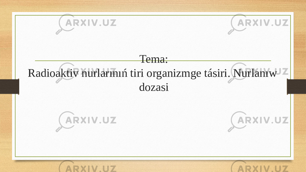 Tema: Radioaktiv nurlarınıń tiri organizmge tásiri. Nurlanıw dozasi 