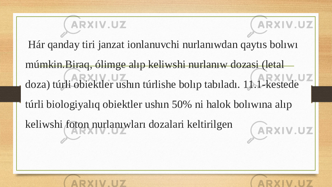  Hár qanday tiri janzat ionlanuvchi nurlanıwdan qaytıs bolıwı múmkin.Biraq, ólimge alıp keliwshi nurlanıw dozasi (letal doza) túrli obiektler ushın túrlishe bolıp tabıladı. 11.1-kestede túrli biologiyalıq obiektler ushın 50% ni halok bolıwına alıp keliwshi foton nurlanıwları dozalari keltirilgen 