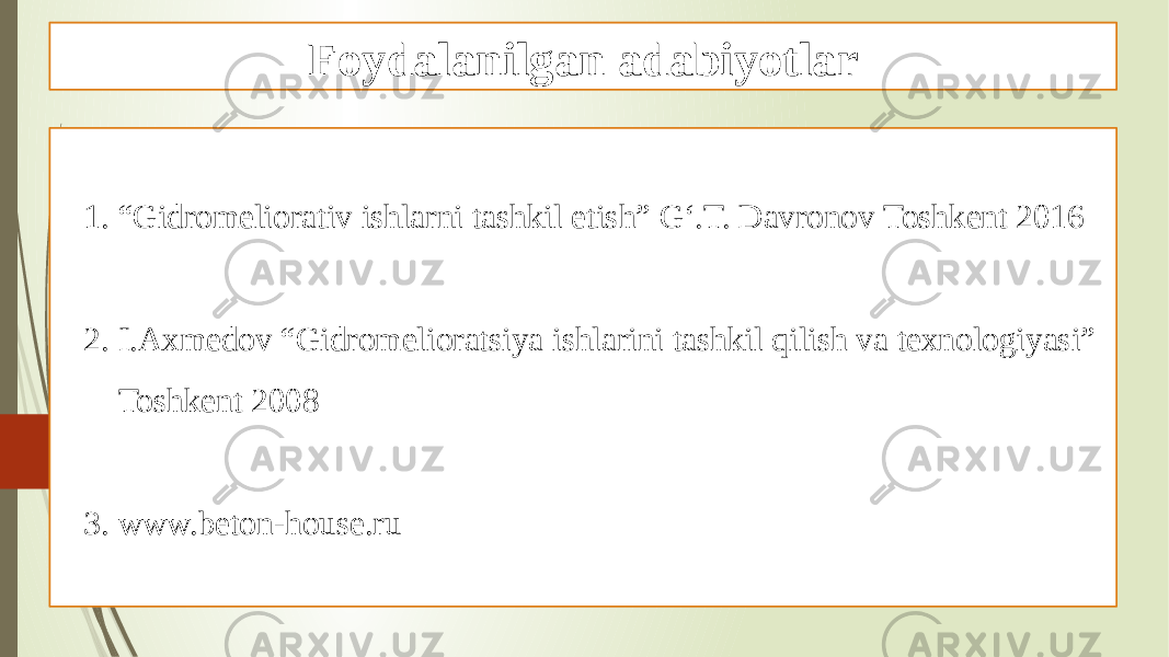 Foydalanilgan adabiyotlar 1. “ Gidromeliorativ ishlarni tashkil etish” G‘.T. Davronov Toshkent 2016 2. I.Axmedov “Gidromelioratsiya ishlarini tashkil qilish va texnologiyasi” Toshkent 2008 3. www.beton-house.ru 