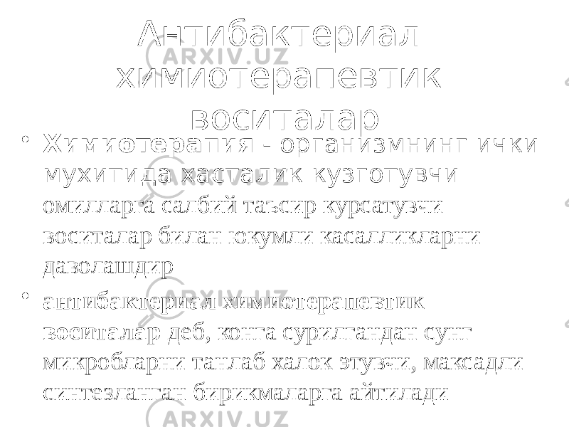 Антибактериал химиотерапевтик воситалар • Химиотерапия - организмнинг ички мухитида хасталик кузготувчи омилларга салбий таъсир курсатувчи воситалар билан юкумли касалликларни даволашдир • антибактериал химиотерапевтик воситалар деб, конга сурилгандан сунг микробларни танлаб халок этувчи, максадли синтезланган бирикмаларга айтилади 