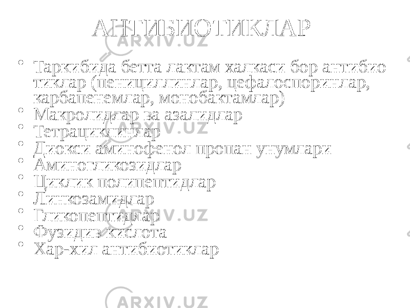 АНТИБИОТИКЛАР • Таркибида бетта лактам халкаси бор антибио тиклар (пенициллинлар, цефалоспоринлар, карбапенемлар, монобактамлар) • Макролидлар ва азалидлар • Тетрациклинлар • Диокси аминофенол пропан унумлари • Аминогликозидлар • Циклик полипептидлар • Линкозамидлар • Гликопептидлар • Фузидив кислота • Хар-хил антибиотиклар 