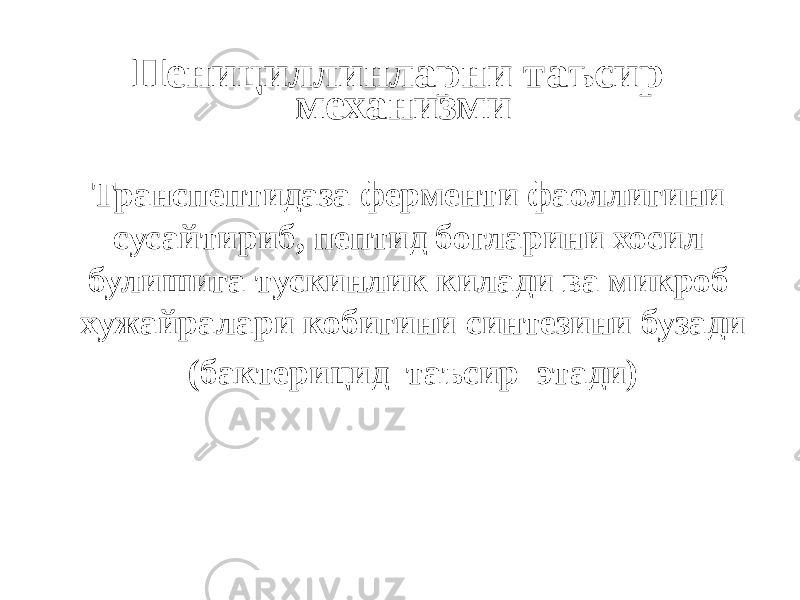 Пенициллинларни таъсир механизми Транспептидаза ферменти фаоллигини сусайтириб, пептид богларини хосил булишига тускинлик килади ва микроб хужайралари кобигини синтезини бузади (бактерицид таъсир этади) 