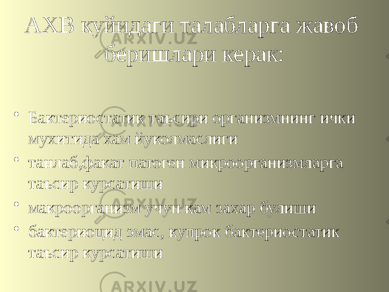 АХВ куйидаги талабларга жавоб беришлари керак: • Бактериостатик таъсири организмнинг ички мухитида хам йуколмаслиги • танлаб,факат патоген микроорганизмларга таъсир курсатиши • макроорганизм учун кам захар булиши • бактериоцид эмас, купрок бактериостатик таъсир курсатиши 