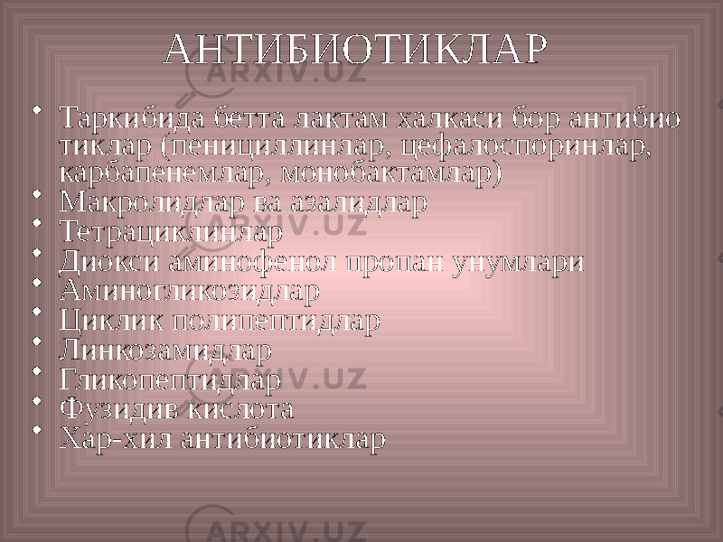 АНТИБИОТИКЛАР • Таркибида бетта лактам халкаси бор антибио тиклар (пенициллинлар, цефалоспоринлар, карбапенемлар, монобактамлар) • Макролидлар ва азалидлар • Тетрациклинлар • Диокси аминофенол пропан унумлари • Аминогликозидлар • Циклик полипептидлар • Линкозамидлар • Гликопептидлар • Фузидив кислота • Хар-хил антибиотиклар 