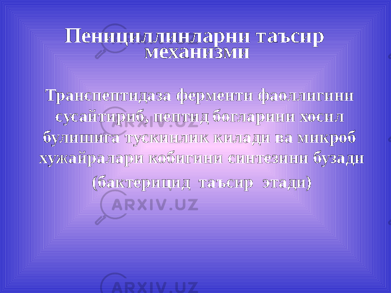 Пенициллинларни таъсир механизми Транспептидаза ферменти фаоллигини сусайтириб, пептид богларини хосил булишига тускинлик килади ва микроб хужайралари кобигини синтезини бузади (бактерицид таъсир этади) 