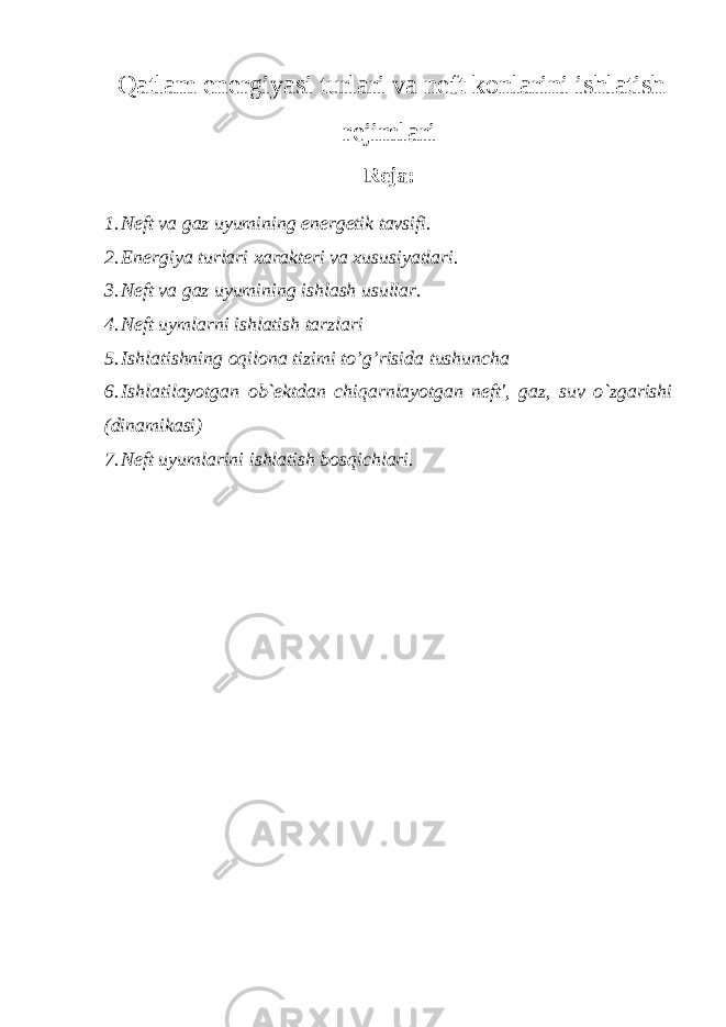  Qatlam energiyasi turlari va neft konlarini ishlatish rejimlari Reja: 1. Neft va gaz uyumining energetik tavsifi. 2. Energiya turlari xarakteri va xususiyatlari. 3. Neft va gaz uyumining ishlash usullar. 4. Neft uymlarni ishlatish tarzlari 5. Ishlаtishning оqilоnа tizimi to’g’risidа tushunchа 6. Ishlatilayotgan ob`ektdan chiqarnlayotgan neft&#39;, gaz, suv o`zgarishi (dinamikasi) 7. Neft uyumlarini ishlatish bosqichlari. 