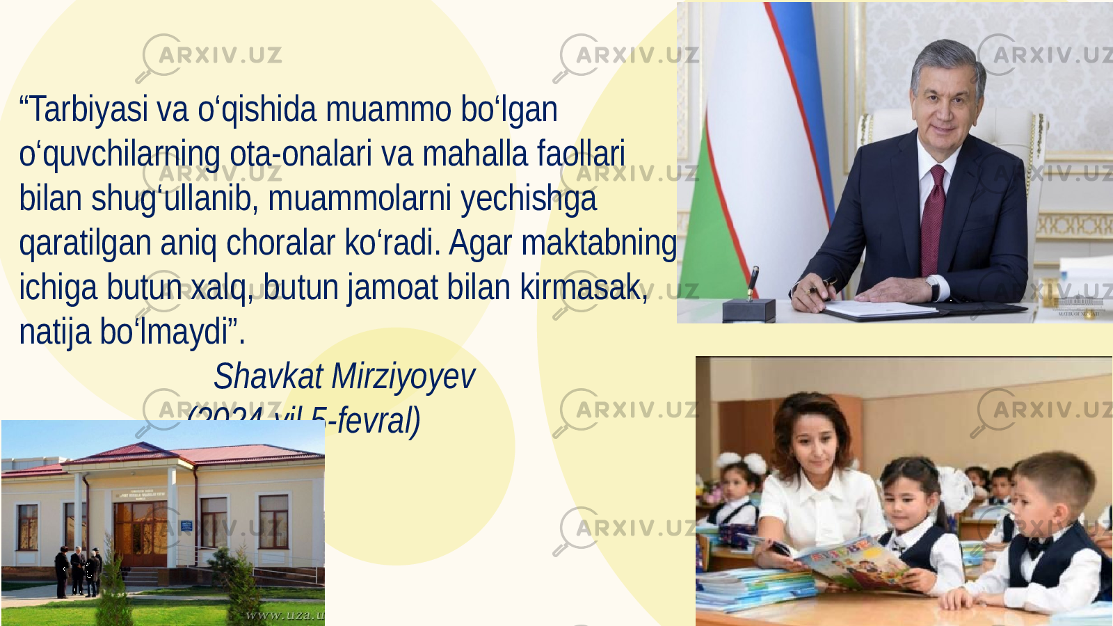 “ Tarbiyasi va o‘qishida muammo bo‘lgan o‘quvchilarning ota-onalari va mahalla faollari bilan shug‘ullanib, muammolarni yechishga qaratilgan aniq choralar ko‘radi. Agar maktabning ichiga butun xalq, butun jamoat bilan kirmasak, natija bo‘lmaydi”. Shavkat Mirziyoyev (2024-yil 5-fevral) 