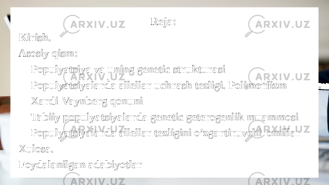 Reja: Kirish. Asosiy qism: Populyatsiya va uning genetic strukturasi Populyatsiyalarda allellar uchrash tezligi. Polimorfizm Xardi-Vaynberg qonuni Tabiiy populyatsiyalarda genetic geterogenlik muammosi Populyatsiyalarda allellar tezligini o’zgartiruvchi omillar Xulosa. Foydalanilgan adabiyotlar 