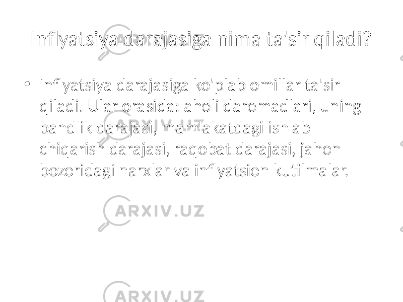 Inflyatsiya darajasiga nima ta&#39;sir qiladi? • Inflyatsiya darajasiga ko&#39;plab omillar ta&#39;sir qiladi. Ular orasida: aholi daromadlari, uning bandlik darajasi, mamlakatdagi ishlab chiqarish darajasi, raqobat darajasi, jahon bozoridagi narxlar va inflyatsion kutilmalar. 