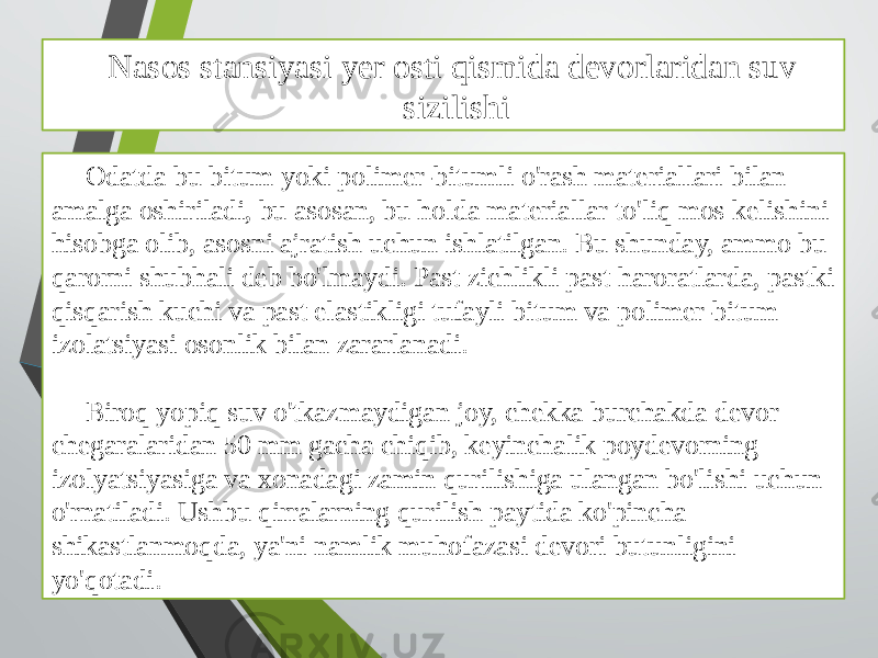 Nasos stansiyasi yer osti qismida devorlaridan suv sizilishi Odatda bu bitum yoki polimer-bitumli o&#39;rash materiallari bilan amalga oshiriladi, bu asosan, bu holda materiallar to&#39;liq mos kelishini hisobga olib, asosni ajratish uchun ishlatilgan. Bu shunday, ammo bu qarorni shubhali deb bo&#39;lmaydi. Past zichlikli past haroratlarda, pastki qisqarish kuchi va past elastikligi tufayli bitum va polimer-bitum izolatsiyasi osonlik bilan zararlanadi. Biroq yopiq suv o&#39;tkazmaydigan joy, chekka burchakda devor chegaralaridan 50 mm gacha chiqib, keyinchalik poydevorning izolyatsiyasiga va xonadagi zamin qurilishiga ulangan bo&#39;lishi uchun o&#39;rnatiladi. Ushbu qirralarning qurilish paytida ko&#39;pincha shikastlanmoqda, ya&#39;ni namlik muhofazasi devori butunligini yo&#39;qotadi. 