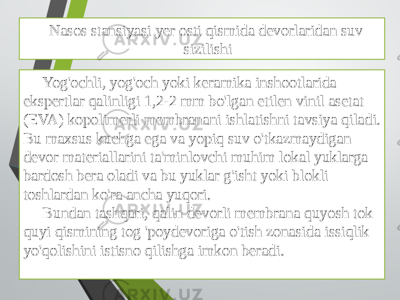 Nasos stansiyasi yer osti qismida devorlaridan suv sizilishi Yog&#39;ochli, yog&#39;och yoki keramika inshootlarida ekspertlar qalinligi 1,2-2 mm bo&#39;lgan etilen vinil asetat (EVA) kopolimerli membranani ishlatishni tavsiya qiladi. Bu maxsus kuchga ega va yopiq suv o&#39;tkazmaydigan devor materiallarini ta&#39;minlovchi muhim lokal yuklarga bardosh bera oladi va bu yuklar g&#39;isht yoki blokli toshlardan ko&#39;ra ancha yuqori. Bundan tashqari, qalin devorli membrana quyosh tok quyi qismining tog &#39;poydevoriga o&#39;tish zonasida issiqlik yo&#39;qolishini istisno qilishga imkon beradi. 