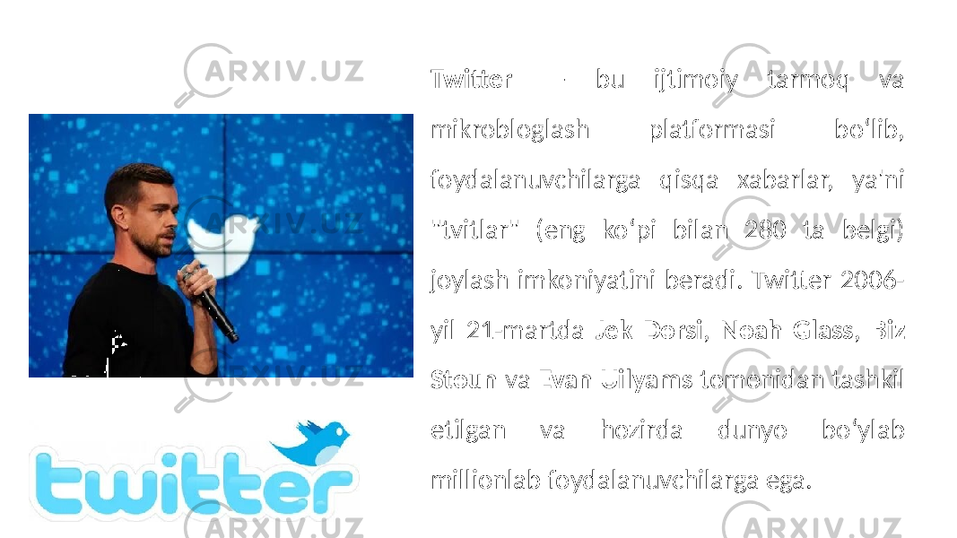 Twitter — bu ijtimoiy tarmoq va mikrobloglash platformasi bo‘lib, foydalanuvchilarga qisqa xabarlar, ya&#39;ni &#34;tvitlar&#34; (eng ko‘pi bilan 280 ta belgi) joylash imkoniyatini beradi. Twitter 2006- yil 21-martda Jek Dorsi , Noah Glass , Biz Stoun va Evan Uilyams tomonidan tashkil etilgan va hozirda dunyo bo‘ylab millionlab foydalanuvchilarga ega. 