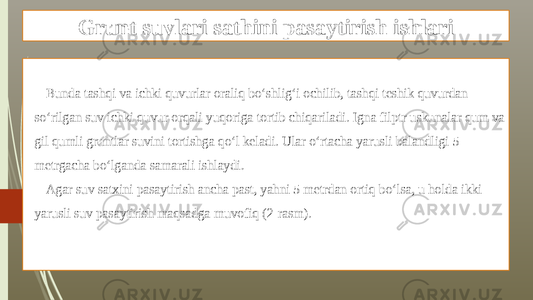 Grunt suvlari sathini pasaytirish ishlari Bunda tashqi va ichki quvurlar oraliq bo‘shlig‘i ochilib, tashqi teshik quvurdan so‘rilgan suv ichki quvur orqali yuqoriga tortib chiqariladi. Igna filptr uskunalar qum va gil qumli gruntlar suvini tortishga qo‘l keladi. Ular o‘rtacha yarusli balandligi 5 metrgacha bo‘lganda samarali ishlaydi. Agar suv satxini pasaytirish ancha past, yahni 5 metrdan ortiq bo‘lsa, u holda ikki yarusli suv pasaytirish maqsadga muvofiq (2-rasm). 