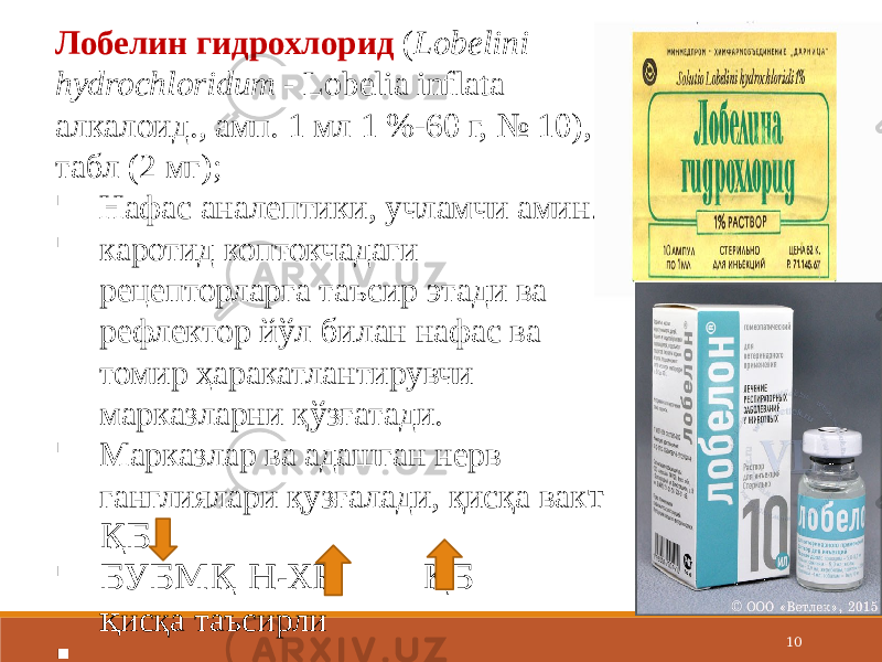 10Лобелин гидрохлорид  ( Lobelini hydrochloridum - Lobelia inflata алкалоид. , амп. 1 мл 1 %-60 г, № 10), табл (2 мг);  Нафас аналептики, учламчи амин.   каротид коптокчадаги рецепторларга таъсир этади ва рефлектор йўл билан нафас ва томир ҳаракатлантирувчи марказларни қўзғатади.  Марказлар ва адашган нерв ганглиялари қузғалади, қисқа вак т ҚБ  БУБМҚ Н-ХР ҚБ қ исқа таъсирли    