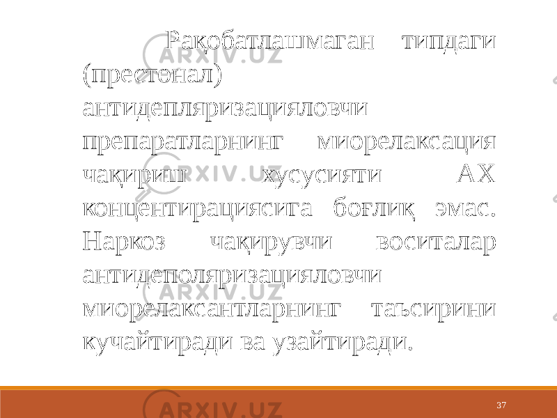 37 Рақобатлашмаган типдаги (престонал) антидепляризацияловчи препаратларнинг миорелаксация чақириш хусусияти АХ концентирациясига боғлиқ эмас. Наркоз чақирувчи воситалар антидеполяризацияловчи миорелаксантларнинг таъсирини кучайтиради ва узайтиради. 