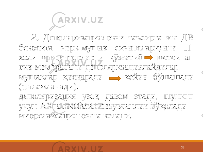 38 2. Деполяризацияловчи таъсирга эга ДВ бевосита нерв-мушак синапсларидаги Н- холинорецепторларни қўзғатиб постсинап тик мембранани деполяризациялайдилар мушаклар қисқаради кейин бўшашади (фалажланади). деполяризация узоқ давом этади, шунинг учун АХга нисбатан сезувчанлик йўқолади – миорелаксация юзага келади. 