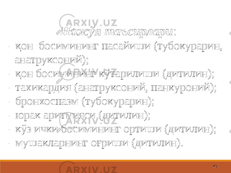 46Ножўя таъсирлари : - қон босимининг пасайиши (тубокурарин, анатруксоний); - қон босимининг кўтарилиши (дитилин); - тахикардия (анатруксоний, панкуроний); - бронхоспазм (тубокурарин); - юрак аритмияси (дитилин); - кўз ички босимининг ортиши (дитилин); - мушакларнинг оғриши (дитилин). 